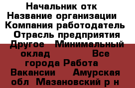 Начальник отк › Название организации ­ Компания-работодатель › Отрасль предприятия ­ Другое › Минимальный оклад ­ 25 000 - Все города Работа » Вакансии   . Амурская обл.,Мазановский р-н